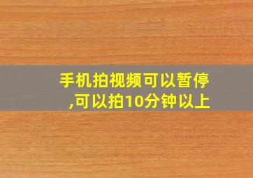 手机拍视频可以暂停,可以拍10分钟以上