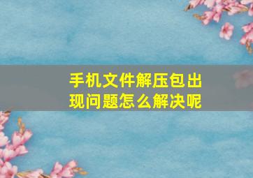 手机文件解压包出现问题怎么解决呢