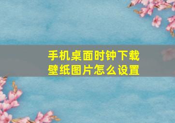 手机桌面时钟下载壁纸图片怎么设置