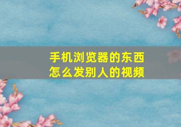 手机浏览器的东西怎么发别人的视频