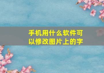 手机用什么软件可以修改图片上的字