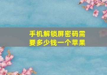 手机解锁屏密码需要多少钱一个苹果