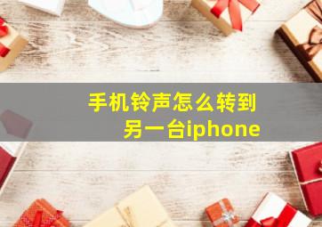 手机铃声怎么转到另一台iphone