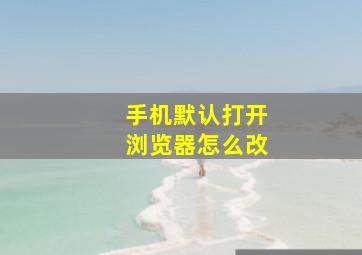 手机默认打开浏览器怎么改