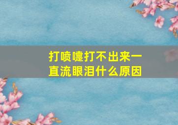 打喷嚏打不出来一直流眼泪什么原因