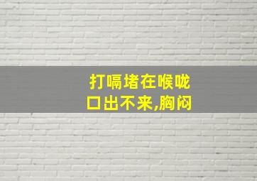 打嗝堵在喉咙口出不来,胸闷