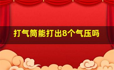 打气筒能打出8个气压吗