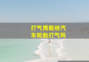 打气筒能给汽车轮胎打气吗