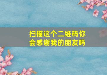 扫描这个二维码你会感谢我的朋友吗