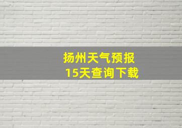 扬州天气预报15天查询下载