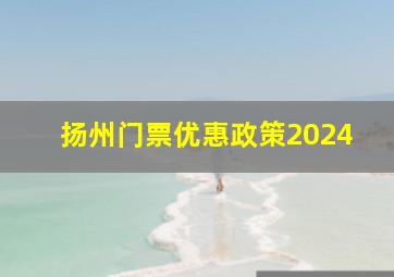 扬州门票优惠政策2024