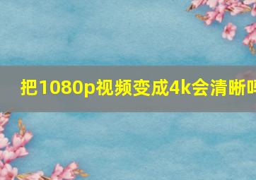 把1080p视频变成4k会清晰吗