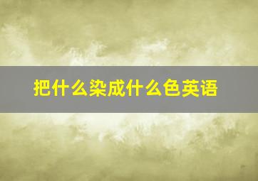 把什么染成什么色英语