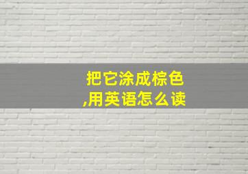 把它涂成棕色,用英语怎么读