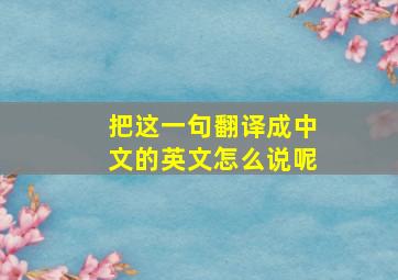 把这一句翻译成中文的英文怎么说呢