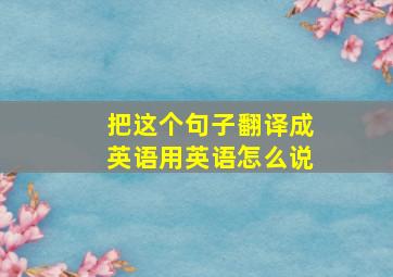 把这个句子翻译成英语用英语怎么说