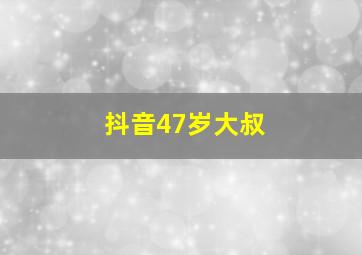 抖音47岁大叔