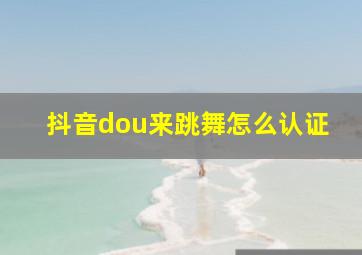 抖音dou来跳舞怎么认证