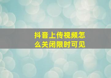 抖音上传视频怎么关闭限时可见