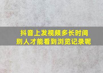 抖音上发视频多长时间别人才能看到浏览记录呢