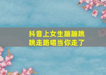 抖音上女生蹦蹦跳跳走路唱当你走了