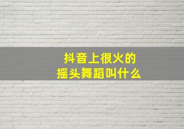 抖音上很火的摇头舞蹈叫什么