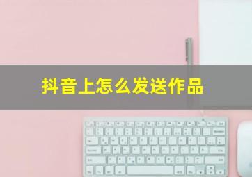 抖音上怎么发送作品