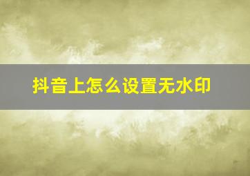 抖音上怎么设置无水印