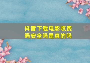 抖音下载电影收费吗安全吗是真的吗