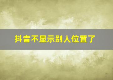 抖音不显示别人位置了