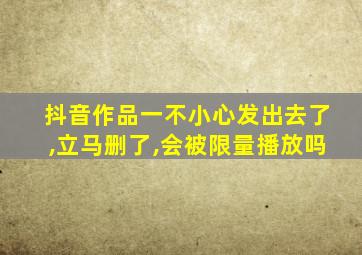 抖音作品一不小心发出去了,立马删了,会被限量播放吗