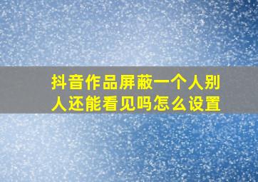 抖音作品屏蔽一个人别人还能看见吗怎么设置