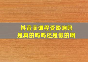 抖音卖课程受影响吗是真的吗吗还是假的啊