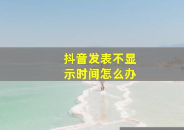 抖音发表不显示时间怎么办