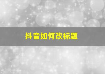 抖音如何改标题