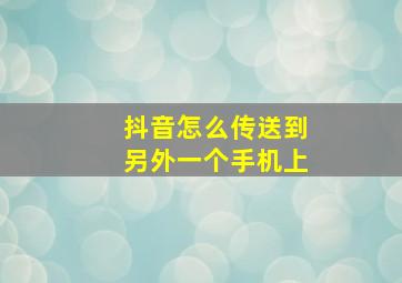 抖音怎么传送到另外一个手机上