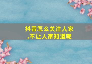 抖音怎么关注人家,不让人家知道呢