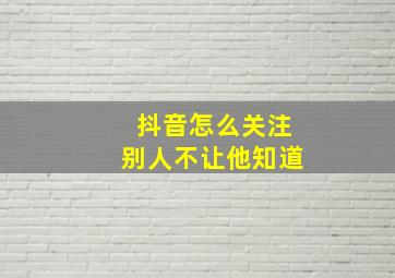 抖音怎么关注别人不让他知道