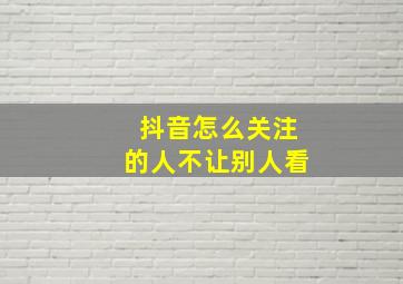 抖音怎么关注的人不让别人看