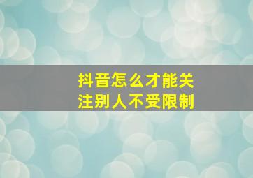 抖音怎么才能关注别人不受限制