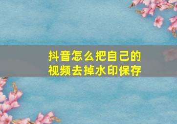 抖音怎么把自己的视频去掉水印保存