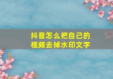 抖音怎么把自己的视频去掉水印文字