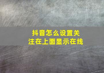 抖音怎么设置关注在上面显示在线