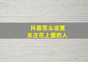 抖音怎么设置关注在上面的人