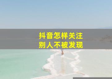 抖音怎样关注别人不被发现