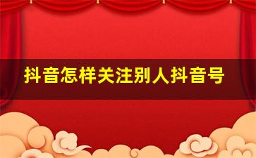 抖音怎样关注别人抖音号