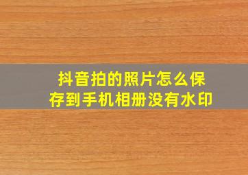 抖音拍的照片怎么保存到手机相册没有水印