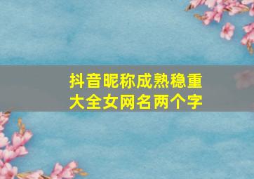 抖音昵称成熟稳重大全女网名两个字