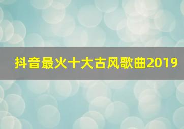 抖音最火十大古风歌曲2019