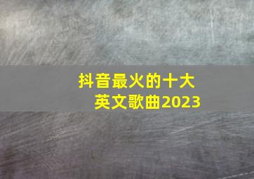 抖音最火的十大英文歌曲2023